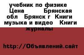 учебник по физике › Цена ­ 400 - Брянская обл., Брянск г. Книги, музыка и видео » Книги, журналы   